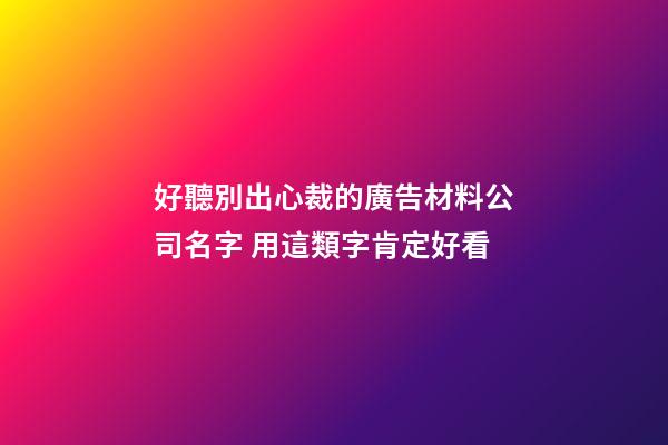 好聽別出心裁的廣告材料公司名字 用這類字肯定好看-第1張-公司起名-玄機派
